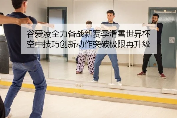 谷爱凌全力备战新赛季滑雪世界杯 空中技巧创新动作突破极限再升级