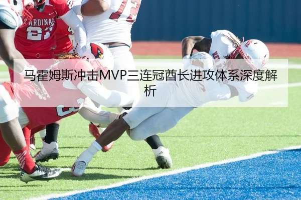 马霍姆斯冲击MVP三连冠酋长进攻体系深度解析