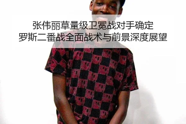 张伟丽草量级卫冕战对手确定 罗斯二番战全面战术与前景深度展望