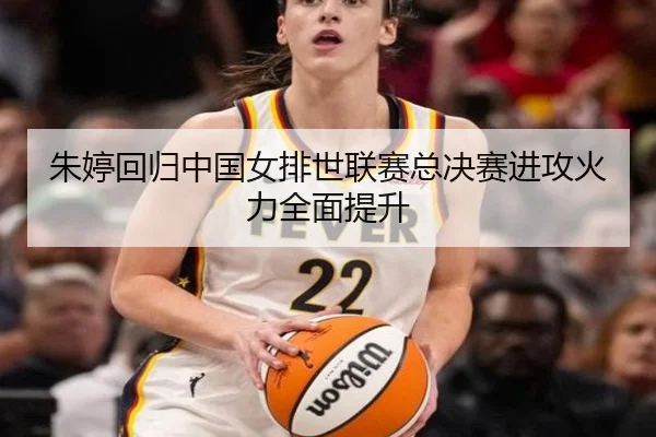 朱婷回归中国女排世联赛总决赛进攻火力全面提升
