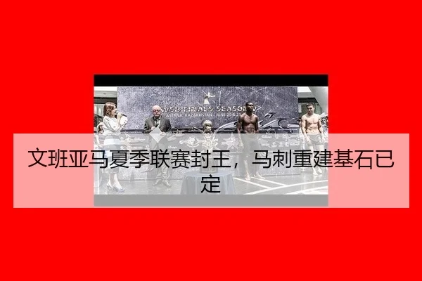 文班亚马夏季联赛封王，马刺重建基石已定