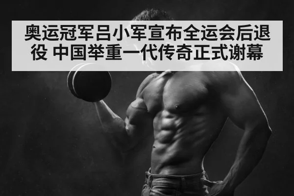 奥运冠军吕小军宣布全运会后退役 中国举重一代传奇正式谢幕