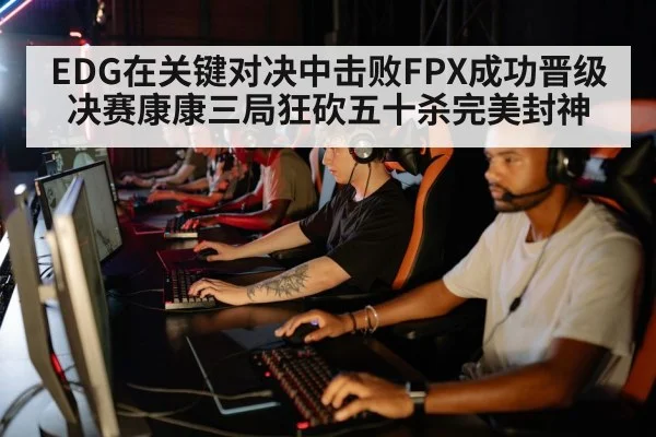 EDG在关键对决中击败FPX成功晋级决赛康康三局狂砍五十杀完美封神