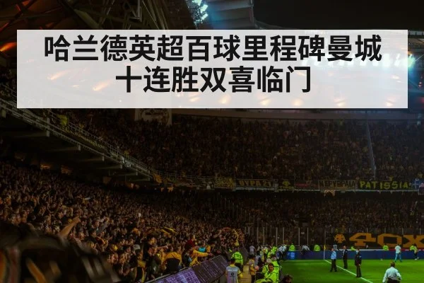 哈兰德英超百球里程碑曼城十连胜双喜临门