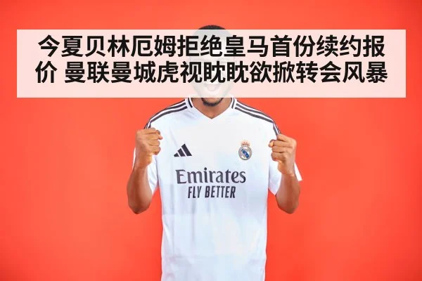 今夏贝林厄姆拒绝皇马首份续约报价 曼联曼城虎视眈眈欲掀转会风暴