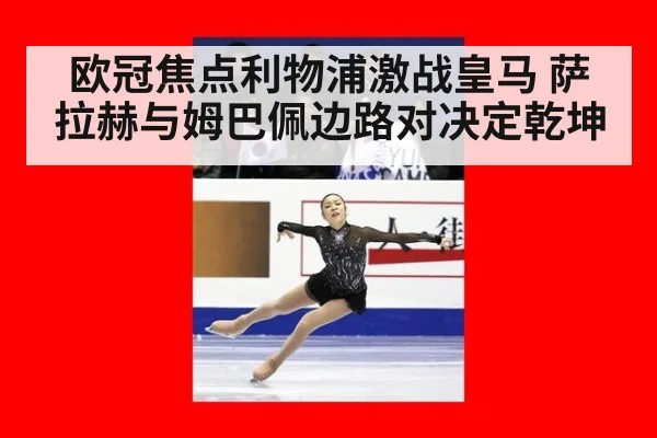 欧冠焦点利物浦激战皇马 萨拉赫与姆巴佩边路对决定乾坤