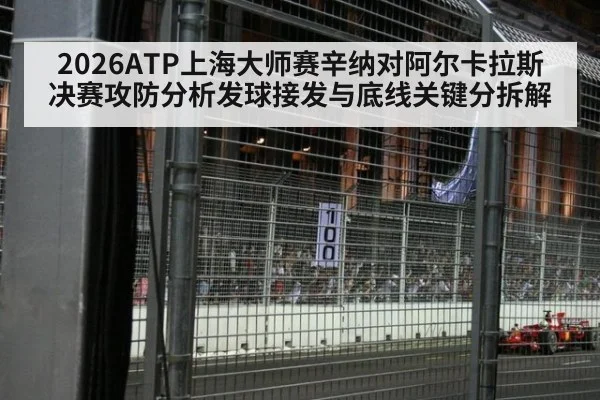 2026ATP上海大师赛辛纳对阿尔卡拉斯决赛攻防分析发球接发与底线关键分拆解